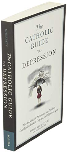 A Catholic Guide to Depression: How the Saints, the Sacraments, and Psychiatry Can Help You Break Its Grip and Find Happiness Again
