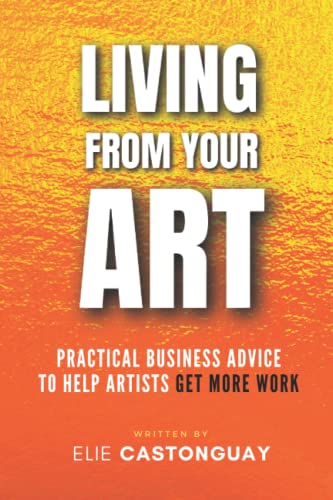 Living from Your Art: Practical Business Advice to Help Artists Get More Work