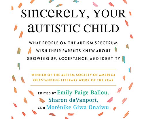 Sincerely, Your Autistic Child: What People on the Autism Spectrum Wish Their Parents Knew About Growing Up, Acceptance, and Identity