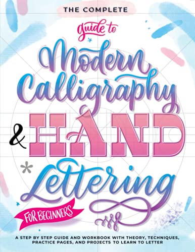 The Complete Guide to Modern Calligraphy & Hand Lettering for Beginners: A Step by Step Guide and Workbook with Theory, Techniques, Practice Pages and Projects to Learn to Letter