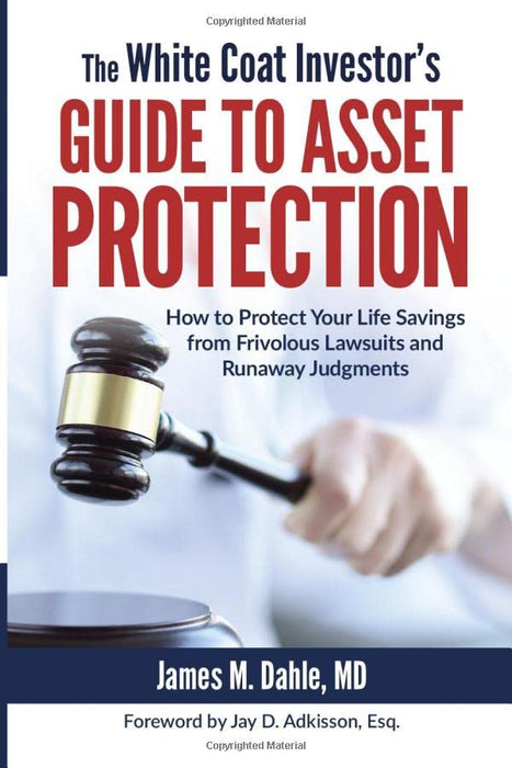 The White Coat Investor's Guide to Asset Protection: How to Protect Your Life Savings from Frivolous Lawsuits and Runaway Judgments