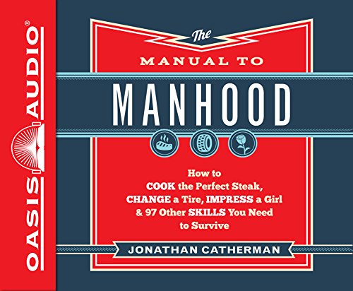The Manual to Manhood (Library Edition): How to Cook the Perfect Steak, Change a Tire, Impress a Girl & 97 Other Skills You Need to Survive